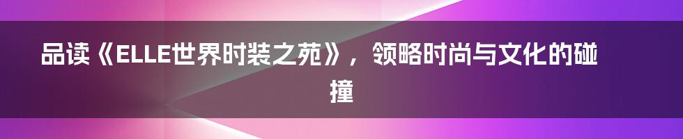 品读《ELLE世界时装之苑》，领略时尚与文化的碰撞