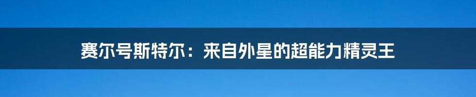 赛尔号斯特尔：来自外星的超能力精灵王