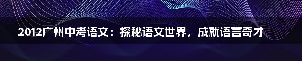 2012广州中考语文:探秘语文世界,成就语言奇才