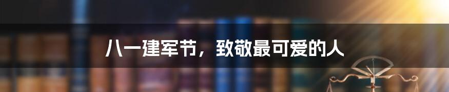 八一建军节，致敬最可爱的人