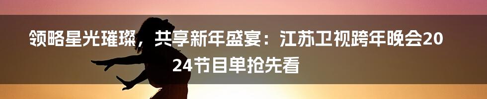 领略星光璀璨，共享新年盛宴：江苏卫视跨年晚会2024节目单抢先看