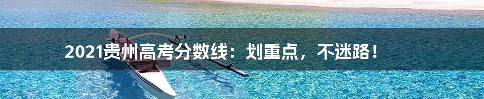 2021贵州高考分数线：划重点，不迷路！