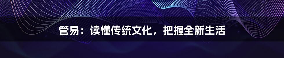 管易:读懂传统文化,把握全新生活