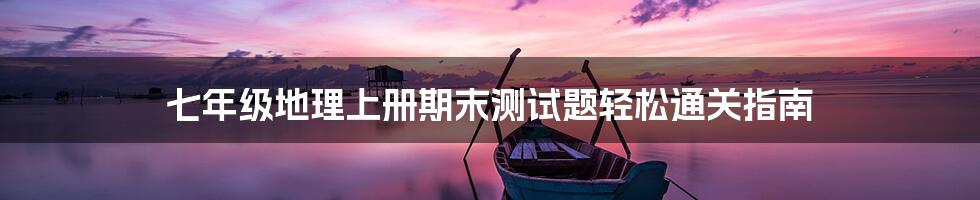 七年级地理上册期末测试题轻松通关指南