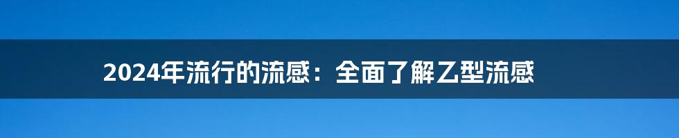 2024年流行的流感：全面了解乙型流感