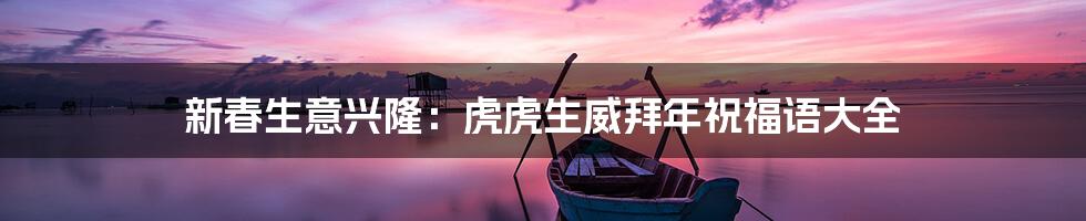 新春生意兴隆:虎虎生威拜年祝福语大全