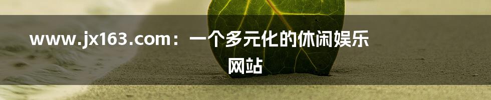 www.jx163.com:一个多元化的休闲娱乐网站