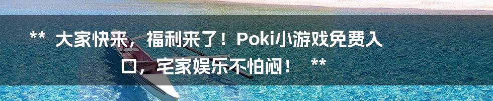 **

大家快来，福利来了！Poki小游戏免费入口，宅家娱乐不怕闷！

**