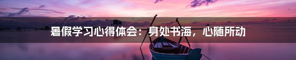 暑假学习心得体会:身处书海,心随所动