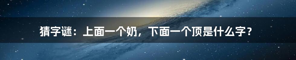 猜字谜：上面一个奶，下面一个顶是什么字？