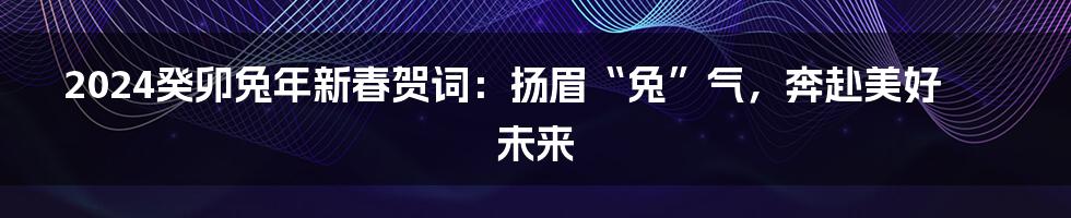 2024癸卯兔年新春贺词:扬眉“兔”气,奔赴美好未来