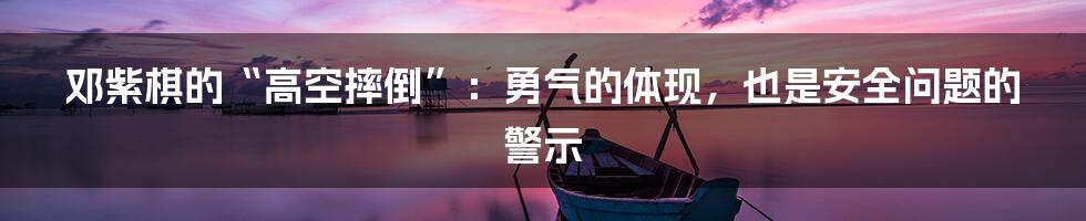邓紫棋的“高空摔倒”:勇气的体现,也是安全问题的警示