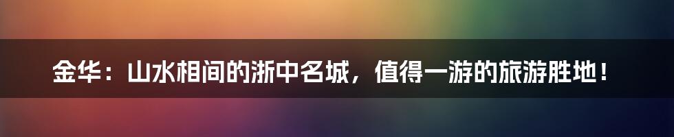 金华：山水相间的浙中名城，值得一游的旅游胜地！