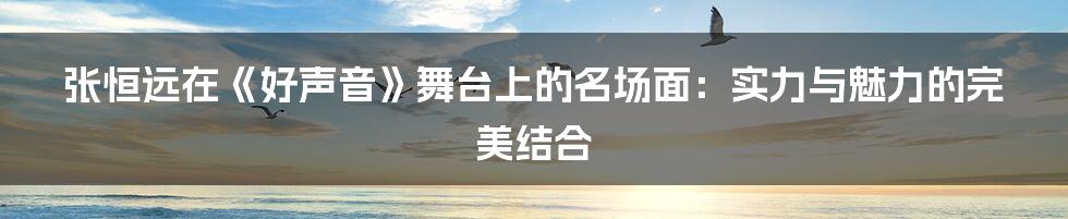 张恒远在《好声音》舞台上的名场面：实力与魅力的完美结合