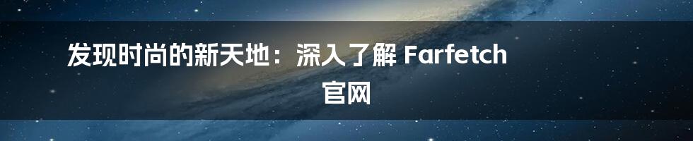 发现时尚的新天地:深入了解 Farfetch 官网