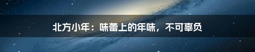 北方小年：味蕾上的年味，不可辜负
