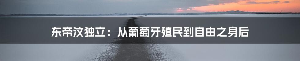 东帝汶独立:从葡萄牙殖民到自由之身后