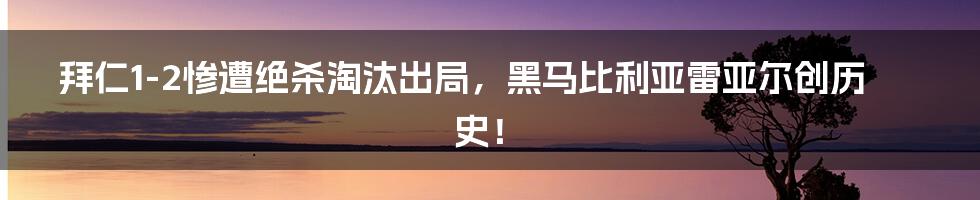 拜仁1-2惨遭绝杀淘汰出局,黑马比利亚雷亚尔创历史!