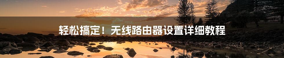 轻松搞定!无线路由器设置详细教程