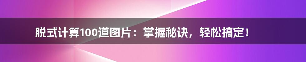 脱式计算100道图片:掌握秘诀,轻松搞定!