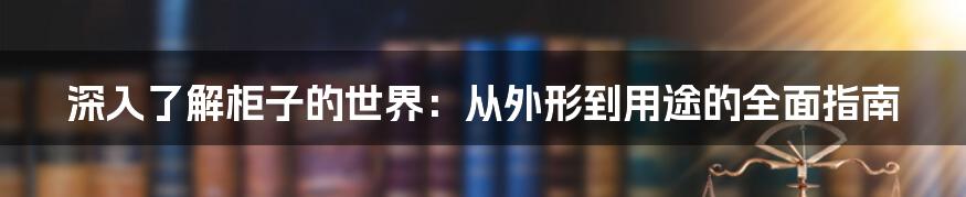 深入了解柜子的世界:从外形到用途的全面指南