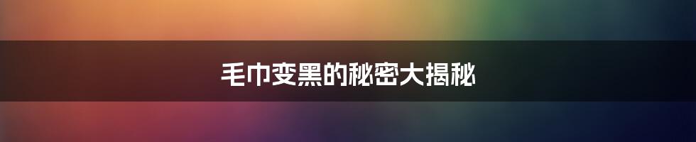 毛巾变黑的秘密大揭秘