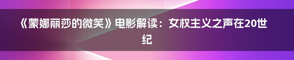 《蒙娜丽莎的微笑》电影解读:女权主义之声在20世纪