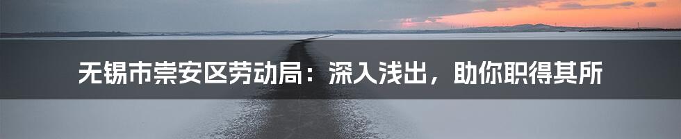 无锡市崇安区劳动局:深入浅出,助你职得其所