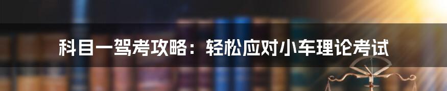 科目一驾考攻略：轻松应对小车理论考试