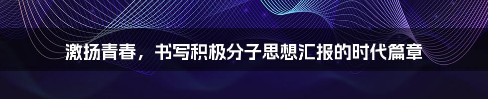 激扬青春,书写积极分子思想汇报的时代篇章