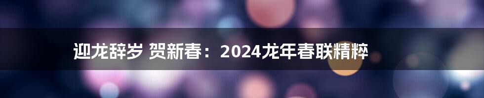 迎龙辞岁 贺新春:2024龙年春联精粹