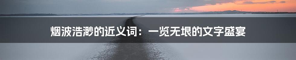 烟波浩渺的近义词:一览无垠的文字盛宴
