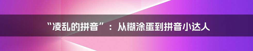 “凌乱的拼音”：从糊涂蛋到拼音小达人