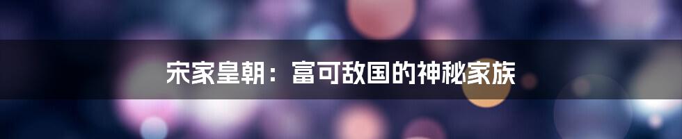 宋家皇朝:富可敌国的神秘家族