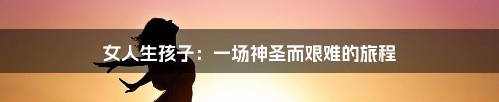 女人生孩子:一场神圣而艰难的旅程