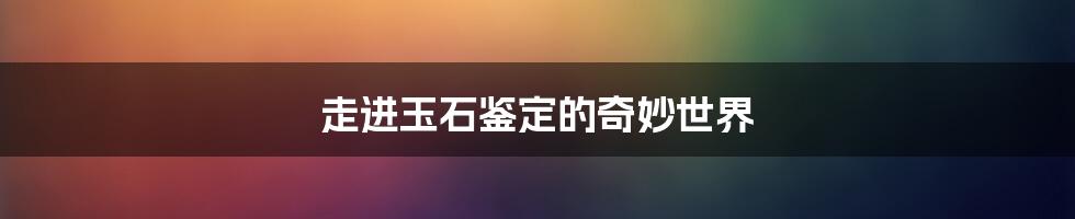 走进玉石鉴定的奇妙世界