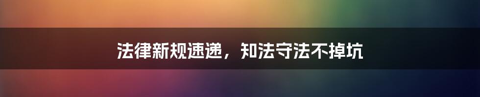 法律新规速递,知法守法不掉坑