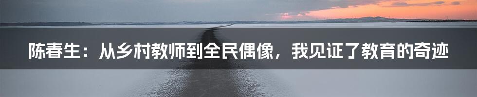 陈春生:从乡村教师到全民偶像,我见证了教育的奇迹
