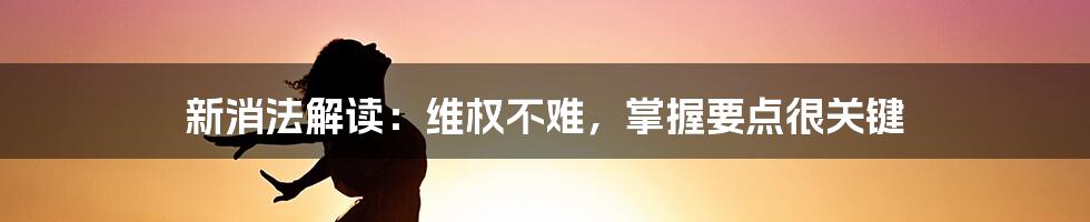 新消法解读：维权不难，掌握要点很关键