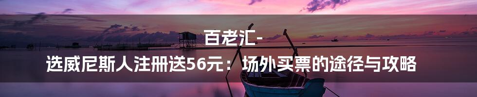 百老汇-选威尼斯人注册送56元：场外买票的途径与攻略