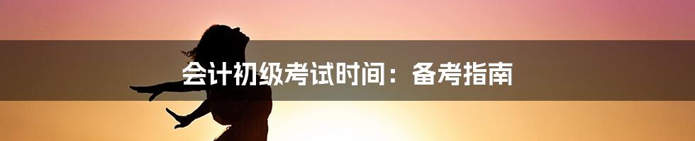 会计初级考试时间:备考指南