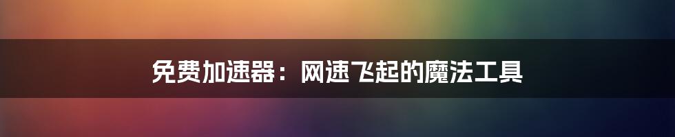 免费加速器：网速飞起的魔法工具
