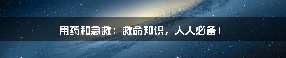 用药和急救:救命知识,人人必备!