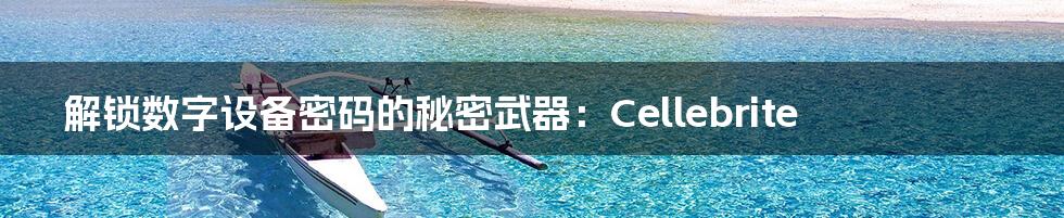 解锁数字设备密码的秘密武器:Cellebrite