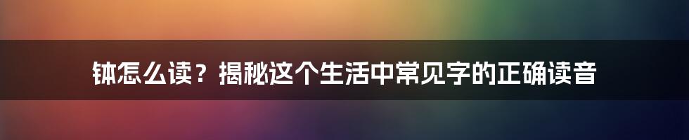 钵怎么读？揭秘这个生活中常见字的正确读音