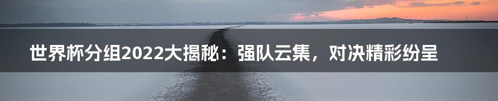 世界杯分组2022大揭秘:强队云集,对决精彩纷呈