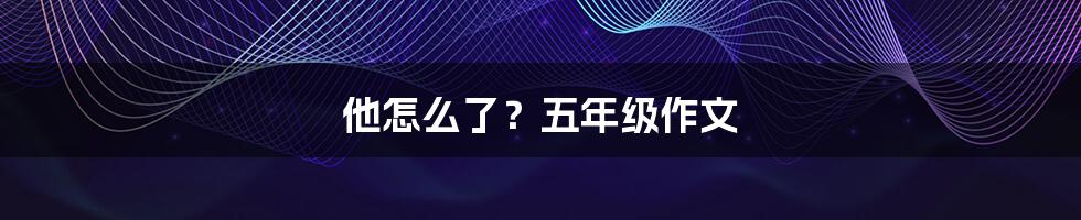 他怎么了？五年级作文