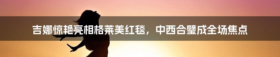 吉娜惊艳亮相格莱美红毯,中西合璧成全场焦点