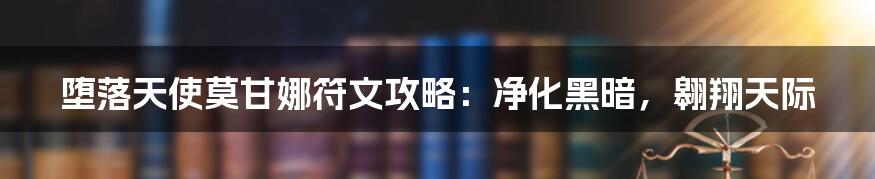 堕落天使莫甘娜符文攻略:净化黑暗,翱翔天际