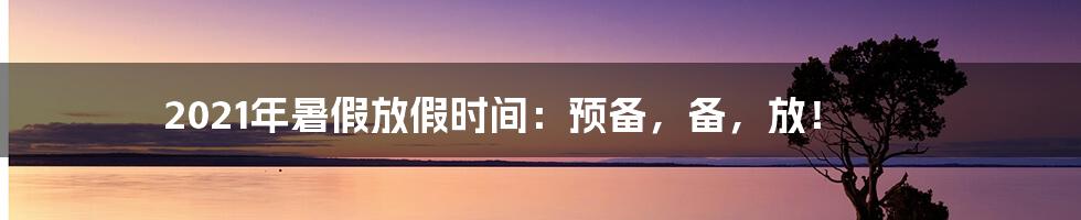 2021年暑假放假时间：预备，备，放！